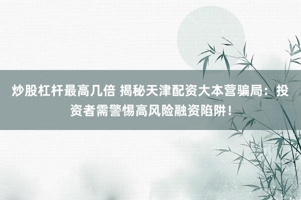 炒股杠杆最高几倍 揭秘天津配资大本营骗局：投资者需警惕高风险融资陷阱！