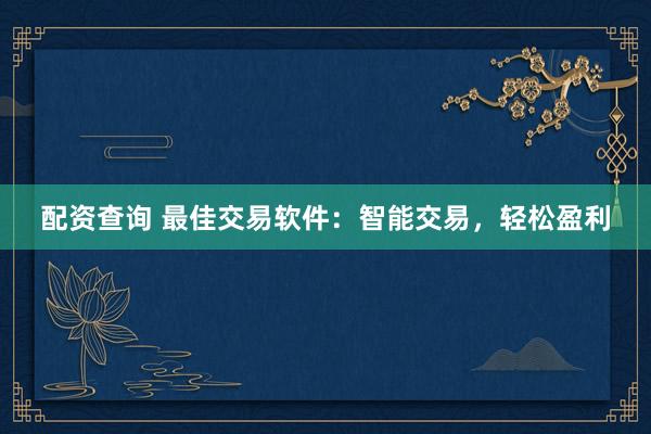 配资查询 最佳交易软件：智能交易，轻松盈利