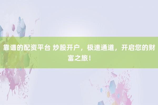 靠谱的配资平台 炒股开户，极速通道，开启您的财富之旅！