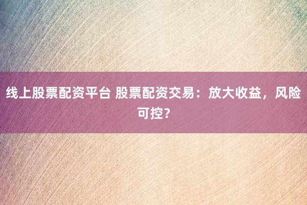 线上股票配资平台 股票配资交易：放大收益，风险可控？