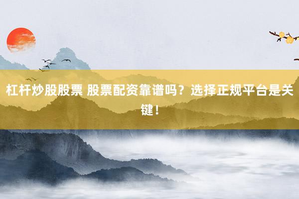 杠杆炒股股票 股票配资靠谱吗？选择正规平台是关键！