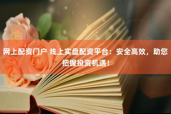 网上配资门户 线上实盘配资平台：安全高效，助您把握投资机遇！