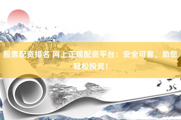 股票配资排名 网上正规配资平台：安全可靠，助您轻松投资！