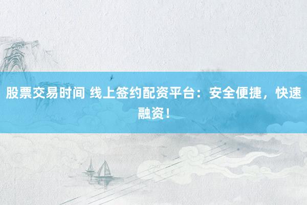 股票交易时间 线上签约配资平台：安全便捷，快速融资！