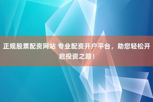 正规股票配资网站 专业配资开户平台，助您轻松开启投资之路！