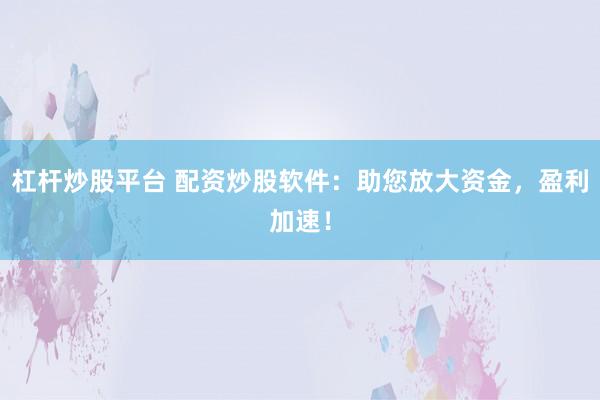 杠杆炒股平台 配资炒股软件：助您放大资金，盈利加速！