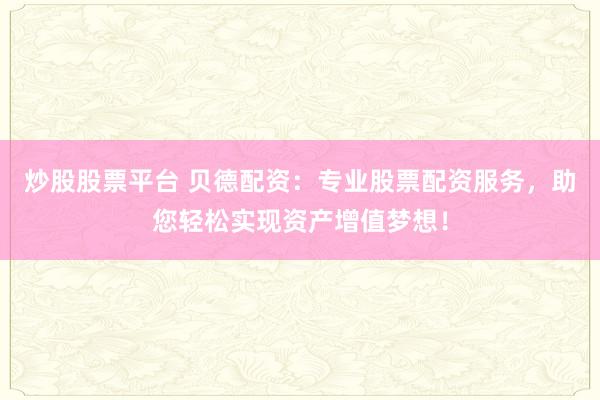 炒股股票平台 贝德配资：专业股票配资服务，助您轻松实现资产增值梦想！