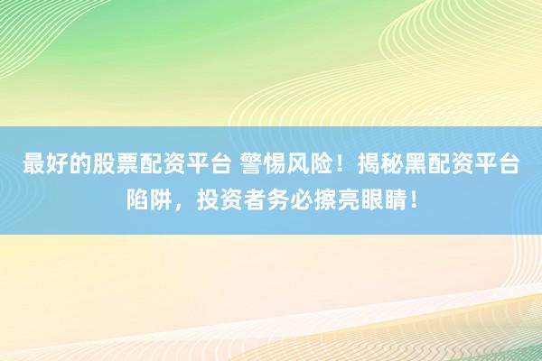 最好的股票配资平台 警惕风险！揭秘黑配资平台陷阱，投资者务必擦亮眼睛！