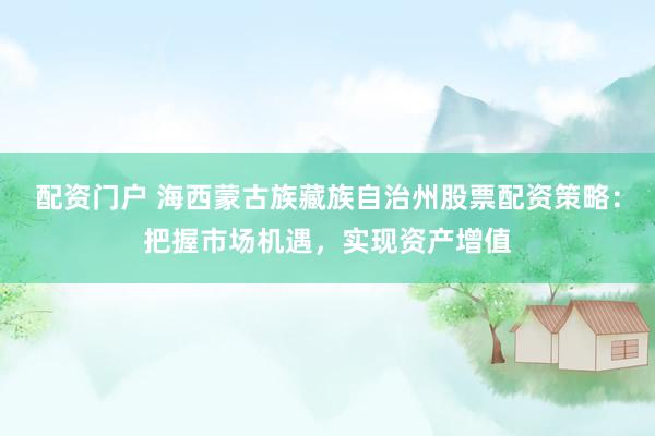 配资门户 海西蒙古族藏族自治州股票配资策略：把握市场机遇，实现资产增值