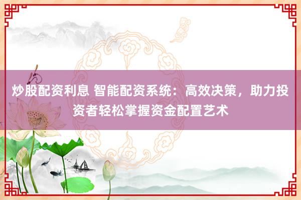 炒股配资利息 智能配资系统：高效决策，助力投资者轻松掌握资金配置艺术