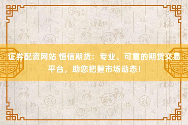 证券配资网站 恒信期货：专业、可靠的期货交易平台，助您把握市场动态！