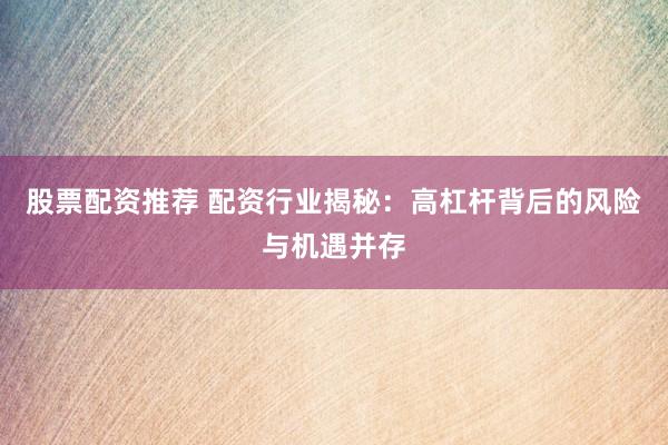 股票配资推荐 配资行业揭秘：高杠杆背后的风险与机遇并存