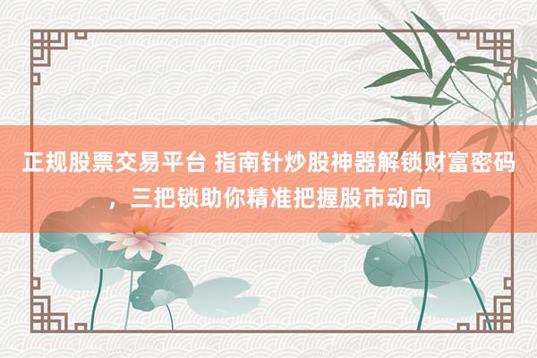 正规股票交易平台 指南针炒股神器解锁财富密码，三把锁助你精准把握股市动向