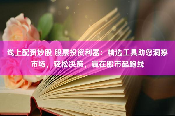 线上配资炒股 股票投资利器：精选工具助您洞察市场，轻松决策，赢在股市起跑线