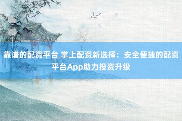 靠谱的配资平台 掌上配资新选择：安全便捷的配资平台App助力投资升级