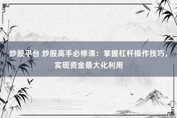 炒股平台 炒股高手必修课：掌握杠杆操作技巧，实现资金最大化利用