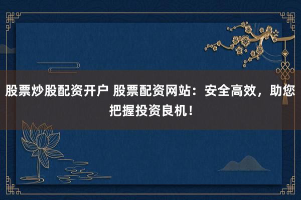 股票炒股配资开户 股票配资网站：安全高效，助您把握投资良机！
