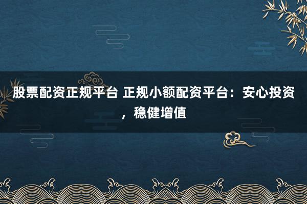 股票配资正规平台 正规小额配资平台：安心投资，稳健增值