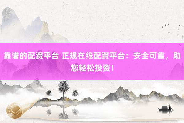 靠谱的配资平台 正规在线配资平台：安全可靠，助您轻松投资！