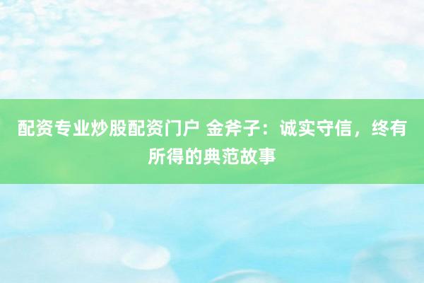 配资专业炒股配资门户 金斧子：诚实守信，终有所得的典范故事