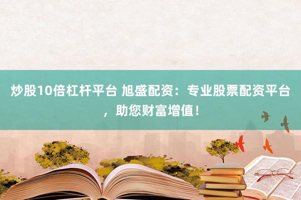 炒股10倍杠杆平台 旭盛配资：专业股票配资平台，助您财富增值！