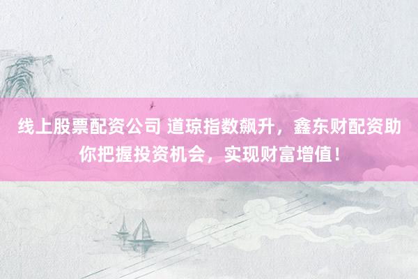 线上股票配资公司 道琼指数飙升，鑫东财配资助你把握投资机会，实现财富增值！