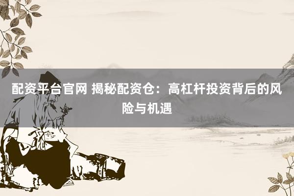 配资平台官网 揭秘配资仓：高杠杆投资背后的风险与机遇