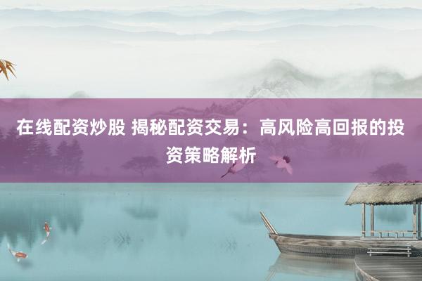 在线配资炒股 揭秘配资交易：高风险高回报的投资策略解析