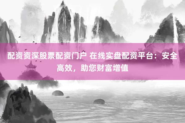 配资资深股票配资门户 在线实盘配资平台：安全高效，助您财富增值