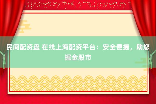民间配资盘 在线上海配资平台：安全便捷，助您掘金股市