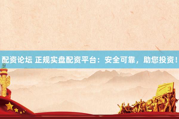 配资论坛 正规实盘配资平台：安全可靠，助您投资！