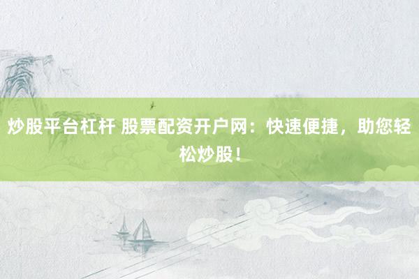 炒股平台杠杆 股票配资开户网：快速便捷，助您轻松炒股！