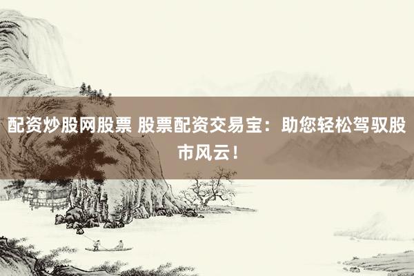 配资炒股网股票 股票配资交易宝：助您轻松驾驭股市风云！