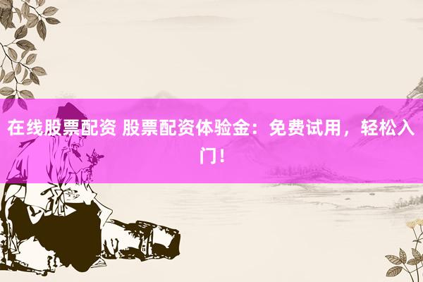 在线股票配资 股票配资体验金：免费试用，轻松入门！