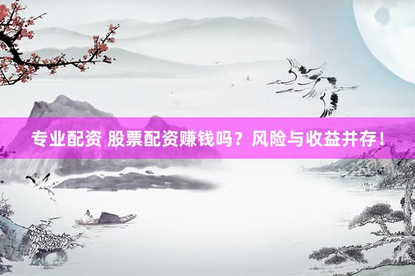 专业配资 股票配资赚钱吗？风险与收益并存！