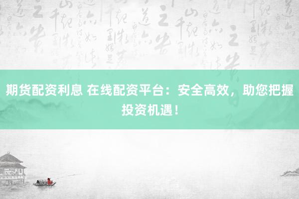 期货配资利息 在线配资平台：安全高效，助您把握投资机遇！