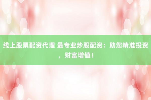 线上股票配资代理 最专业炒股配资：助您精准投资，财富增值！