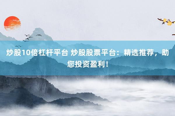 炒股10倍杠杆平台 炒股股票平台：精选推荐，助您投资盈利！