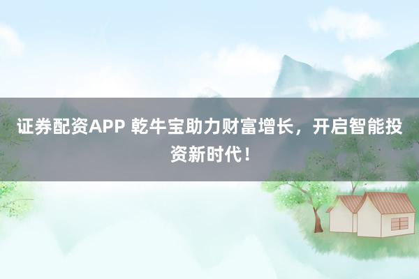 证券配资APP 乾牛宝助力财富增长，开启智能投资新时代！
