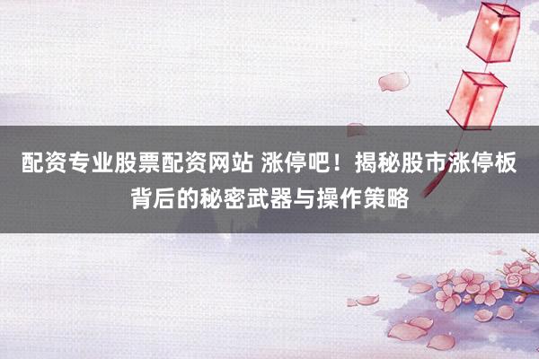配资专业股票配资网站 涨停吧！揭秘股市涨停板背后的秘密武器与操作策略