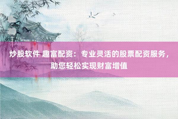 炒股软件 趣富配资：专业灵活的股票配资服务，助您轻松实现财富增值