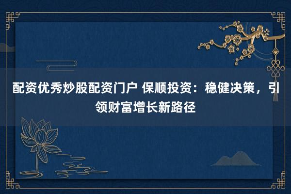 配资优秀炒股配资门户 保顺投资：稳健决策，引领财富增长新路径