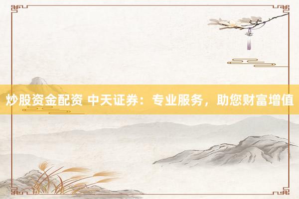 炒股资金配资 中天证券：专业服务，助您财富增值