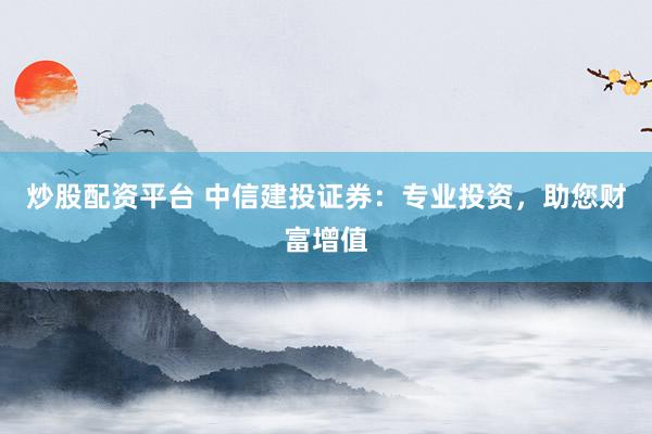 炒股配资平台 中信建投证券：专业投资，助您财富增值