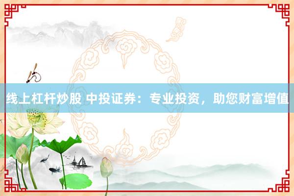 线上杠杆炒股 中投证券：专业投资，助您财富增值