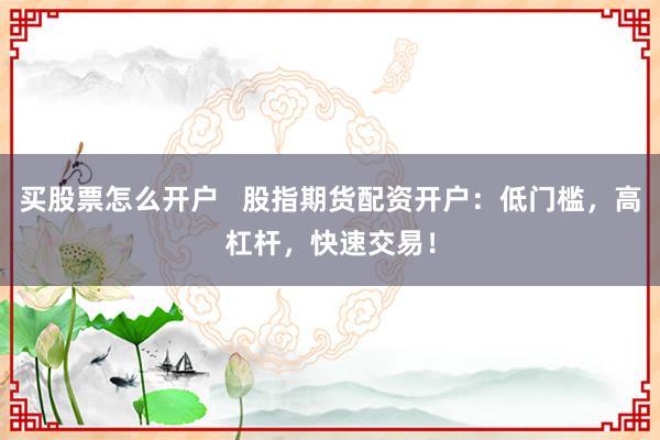 买股票怎么开户   股指期货配资开户：低门槛，高杠杆，快速交易！