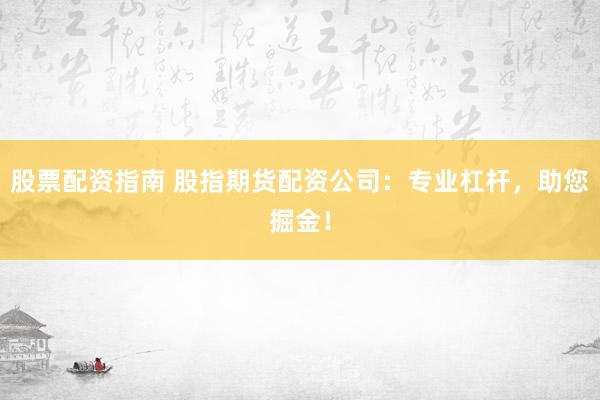股票配资指南 股指期货配资公司：专业杠杆，助您掘金！