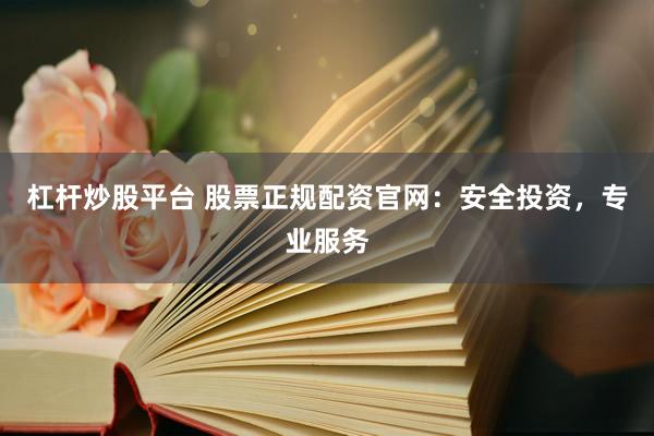 杠杆炒股平台 股票正规配资官网：安全投资，专业服务