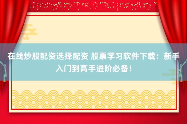 在线炒股配资选择配资 股票学习软件下载：新手入门到高手进阶必备！