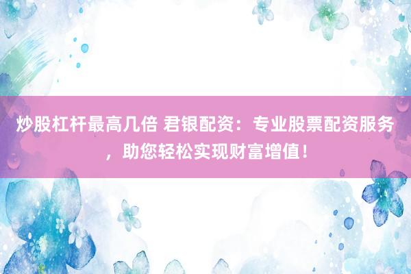 炒股杠杆最高几倍 君银配资：专业股票配资服务，助您轻松实现财富增值！